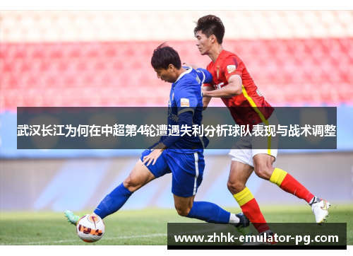 武汉长江为何在中超第4轮遭遇失利分析球队表现与战术调整
