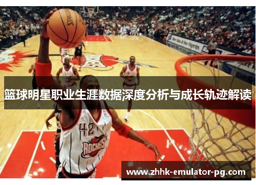 篮球明星职业生涯数据深度分析与成长轨迹解读