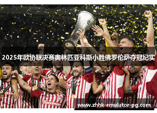 2025年欧协联决赛奥林匹亚科斯小胜佛罗伦萨夺冠纪实 2025年欧协联决赛奥林匹亚科斯小胜佛罗伦萨夺冠纪实