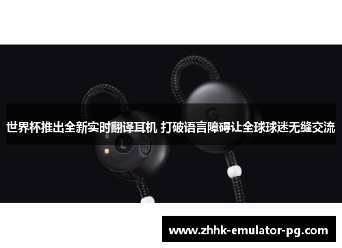 世界杯推出全新实时翻译耳机 打破语言障碍让全球球迷无缝交流