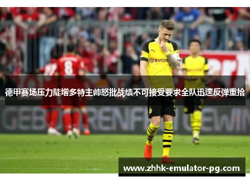 德甲赛场压力陡增多特主帅怒批战绩不可接受要求全队迅速反弹重拾 德甲赛场压力陡增多特主帅怒批战绩不可接受要求全队迅速反弹重拾