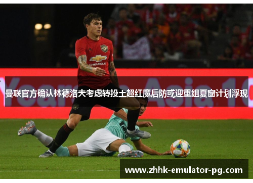 曼联官方确认林德洛夫考虑转投土超红魔后防或迎重组夏窗计划浮现 曼联官方确认林德洛夫考虑转投土超红魔后防或迎重组夏窗计划浮现