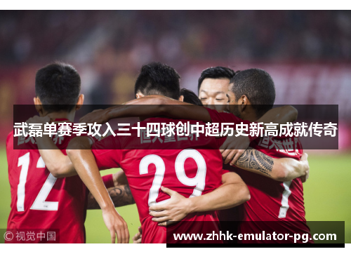 武磊单赛季攻入三十四球创中超历史新高成就传奇