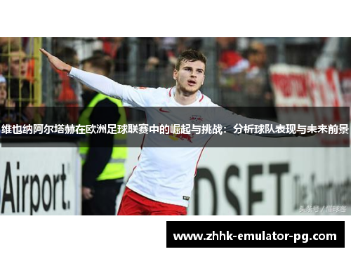 维也纳阿尔塔赫在欧洲足球联赛中的崛起与挑战：分析球队表现与未来前景