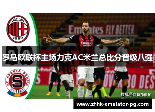 罗马欧联杯主场力克AC米兰总比分晋级八强 罗马欧联杯主场力克AC米兰总比分晋级八强