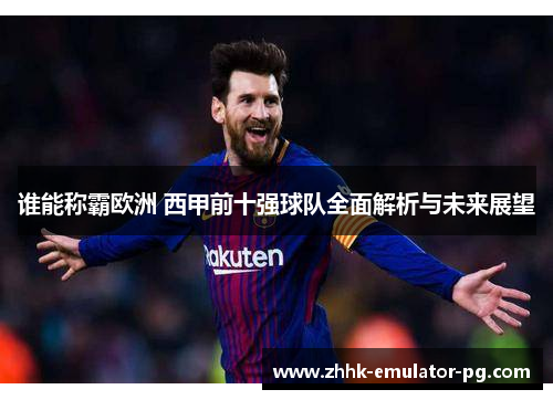 谁能称霸欧洲 西甲前十强球队全面解析与未来展望