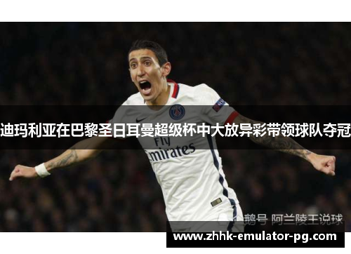 迪玛利亚在巴黎圣日耳曼超级杯中大放异彩带领球队夺冠