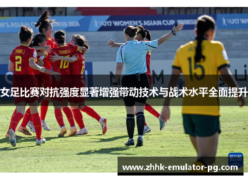女足比赛对抗强度显著增强带动技术与战术水平全面提升 女足比赛对抗强度显著增强带动技术与战术水平全面提升