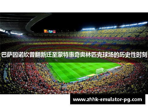 巴萨因诺坎普翻新迁至蒙特惠奇奥林匹克球场的历史性时刻 巴萨因诺坎普翻新迁至蒙特惠奇奥林匹克球场的历史性时刻