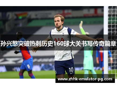 孙兴慜突破热刺历史160球大关书写传奇篇章