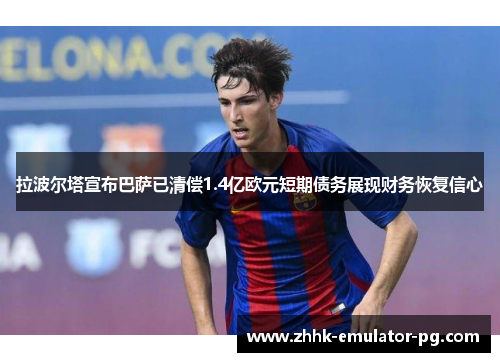 拉波尔塔宣布巴萨已清偿1.4亿欧元短期债务展现财务恢复信心