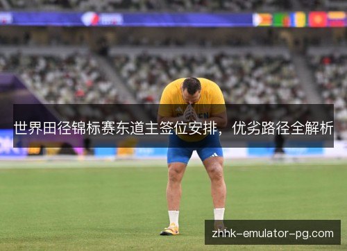 世界田径锦标赛东道主签位安排，优劣路径全解析