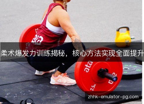 柔术爆发力训练揭秘,核心方法实现全面提升 柔术爆发力训练揭秘,核心方法实现全面提升