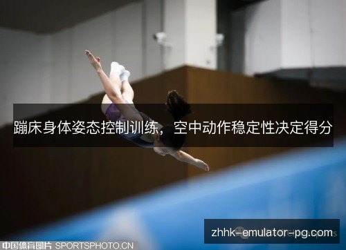 蹦床身体姿态控制训练,空中动作稳定性决定得分 蹦床身体姿态控制训练,空中动作稳定性决定得分